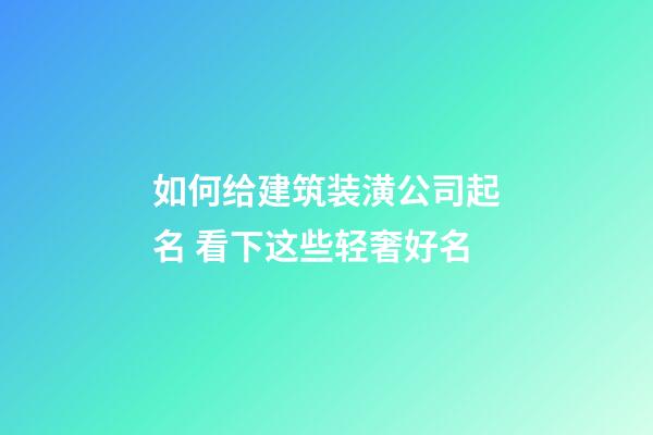 如何给建筑装潢公司起名 看下这些轻奢好名-第1张-公司起名-玄机派